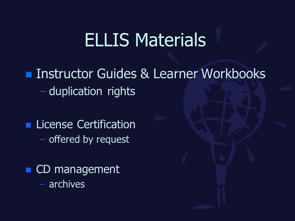 ELLIS Materials n Instructor Guides & Learner Workbooks –duplication rights n License Certification –offered by request n CD management –archives
