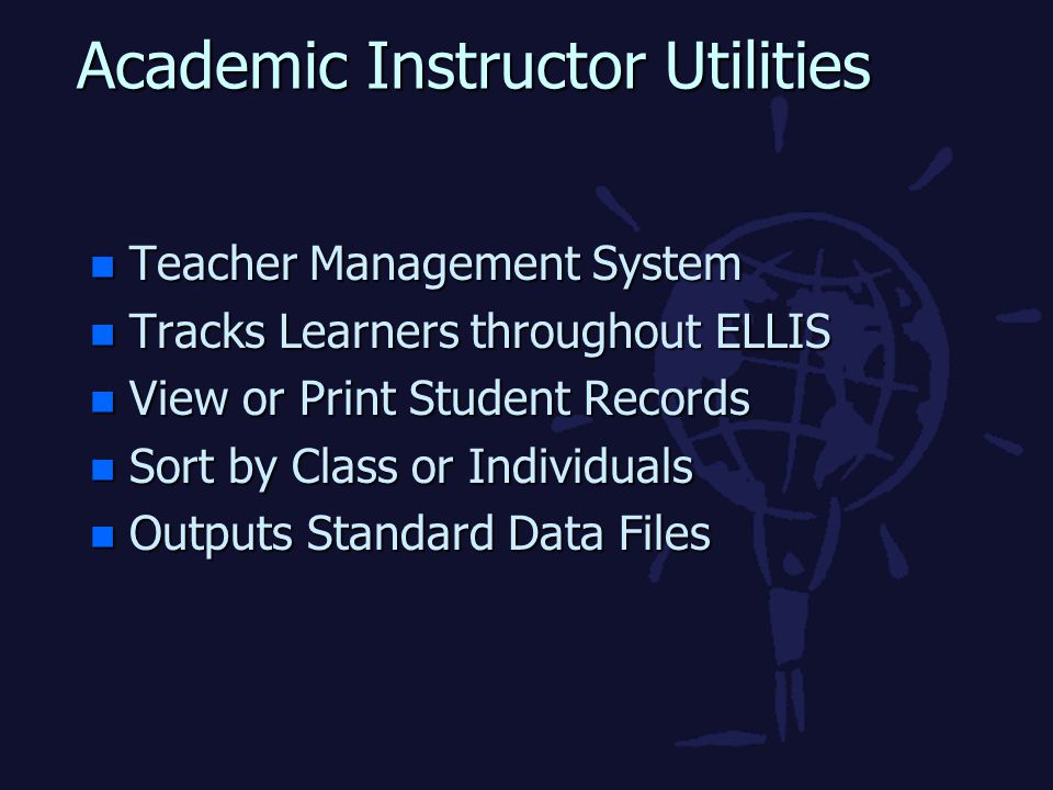 Academic Instructor Utilities n Teacher Management System n Tracks Learners throughout ELLIS n View or Print Student Records n Sort by Class or Individuals n Outputs Standard Data Files