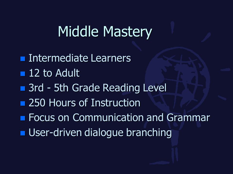 Middle Mastery n Intermediate Learners n 12 to Adult n 3rd - 5th Grade Reading Level n 250 Hours of Instruction n Focus on Communication and Grammar n User-driven dialogue branching