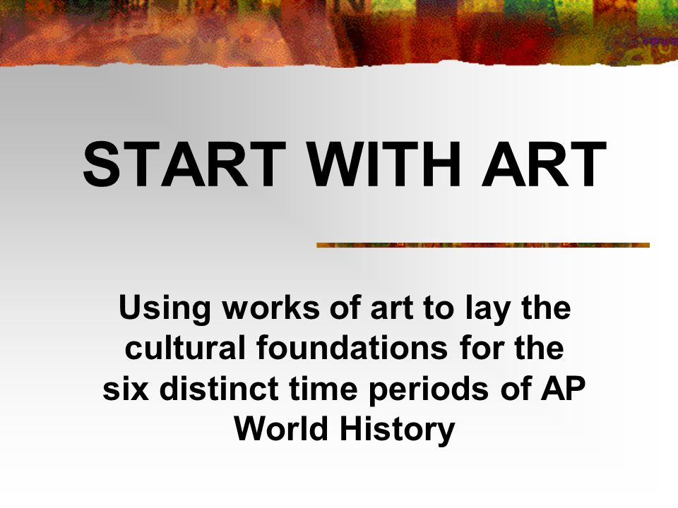 START WITH ART Using works of art to lay the cultural foundations for the six distinct time periods of AP World History