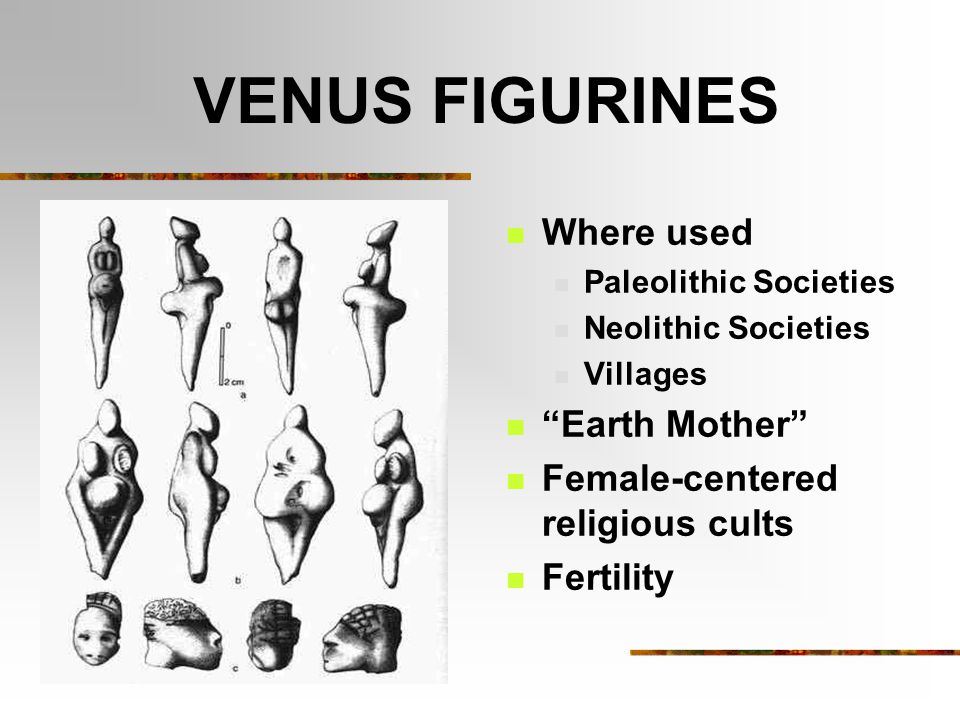 VENUS FIGURINES Where used Paleolithic Societies Neolithic Societies Villages Earth Mother Female-centered religious cults Fertility