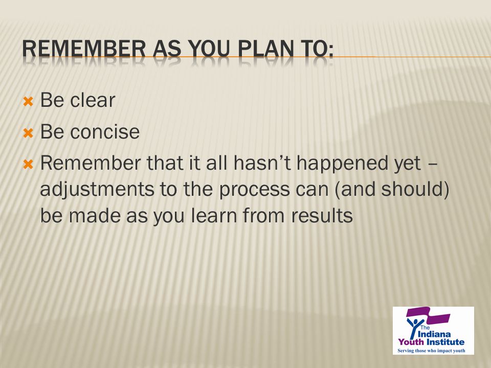  Be clear  Be concise  Remember that it all hasn’t happened yet – adjustments to the process can (and should) be made as you learn from results