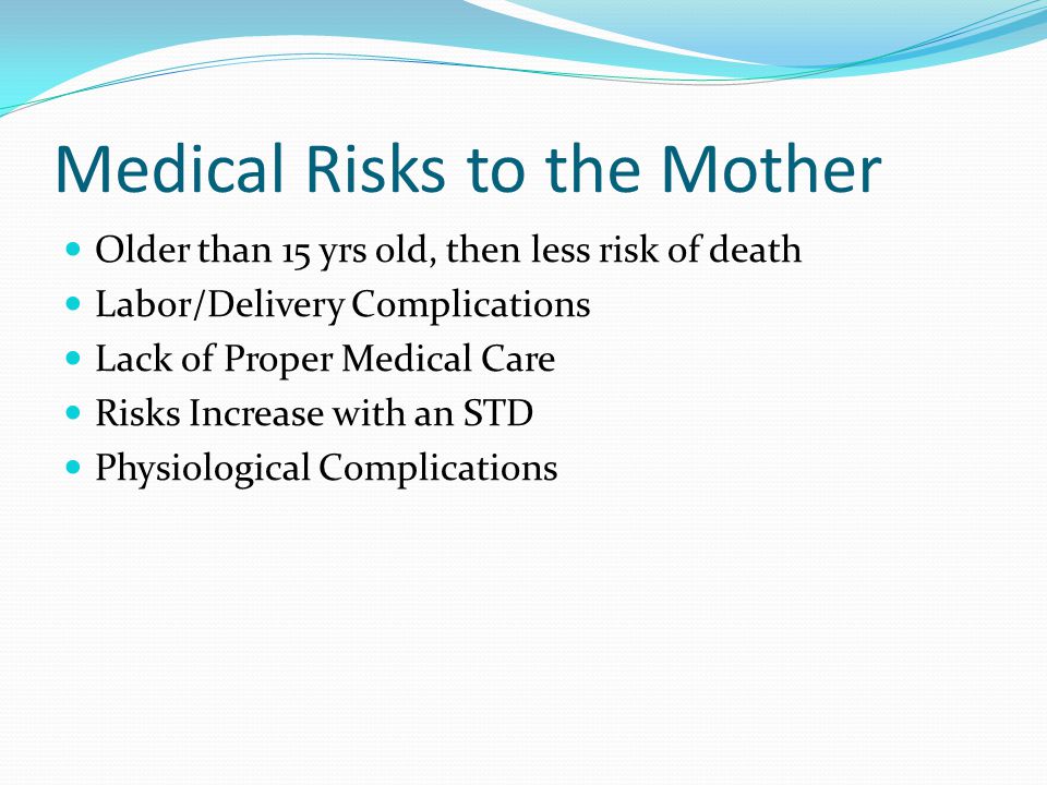 Medical Risks to the Mother Older than 15 yrs old, then less risk of death Labor/Delivery Complications Lack of Proper Medical Care Risks Increase with an STD Physiological Complications