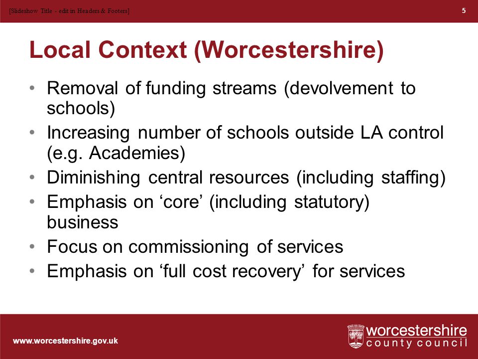 Local Context (Worcestershire) Removal of funding streams (devolvement to schools) Increasing number of schools outside LA control (e.g.