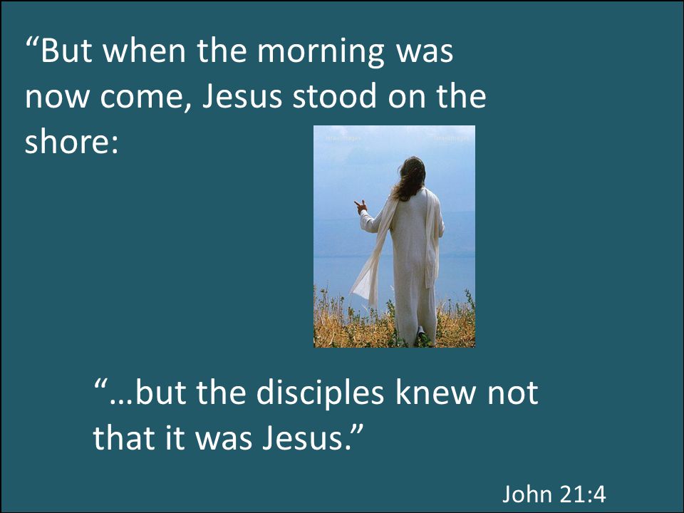 John 21:4 But when the morning was now come, Jesus stood on the shore: …but the disciples knew not that it was Jesus.