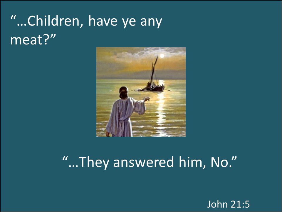 John 21:5 …Children, have ye any meat …They answered him, No.