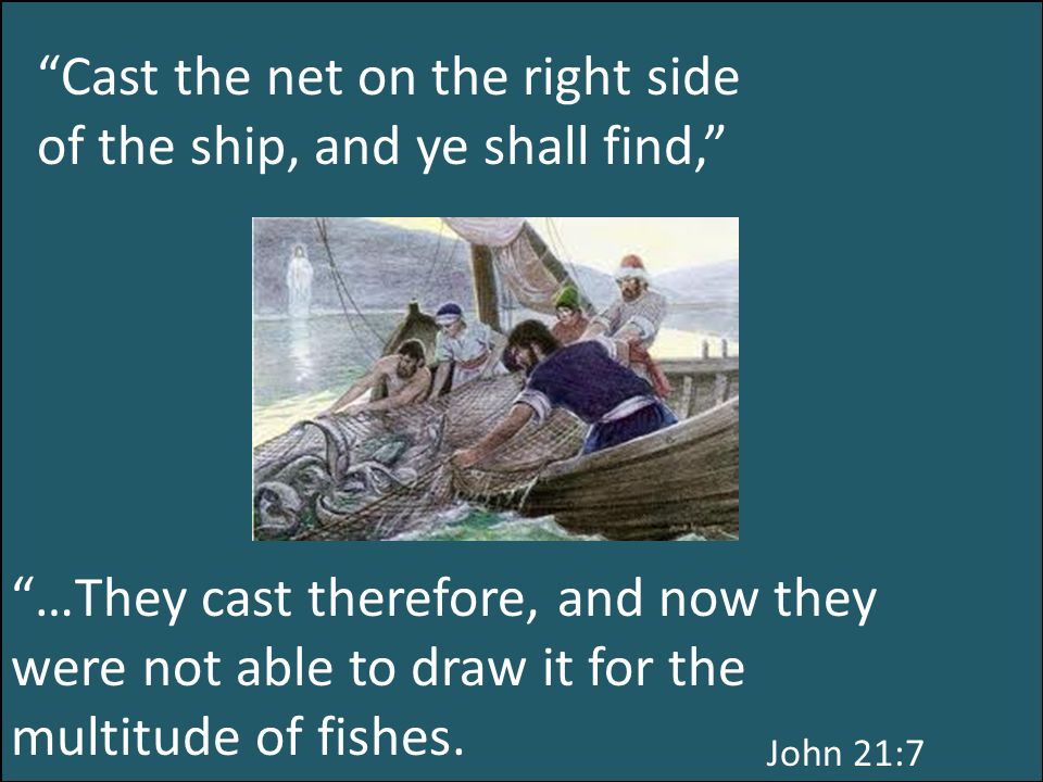 John 21:7 Cast the net on the right side of the ship, and ye shall find, …They cast therefore, and now they were not able to draw it for the multitude of fishes.