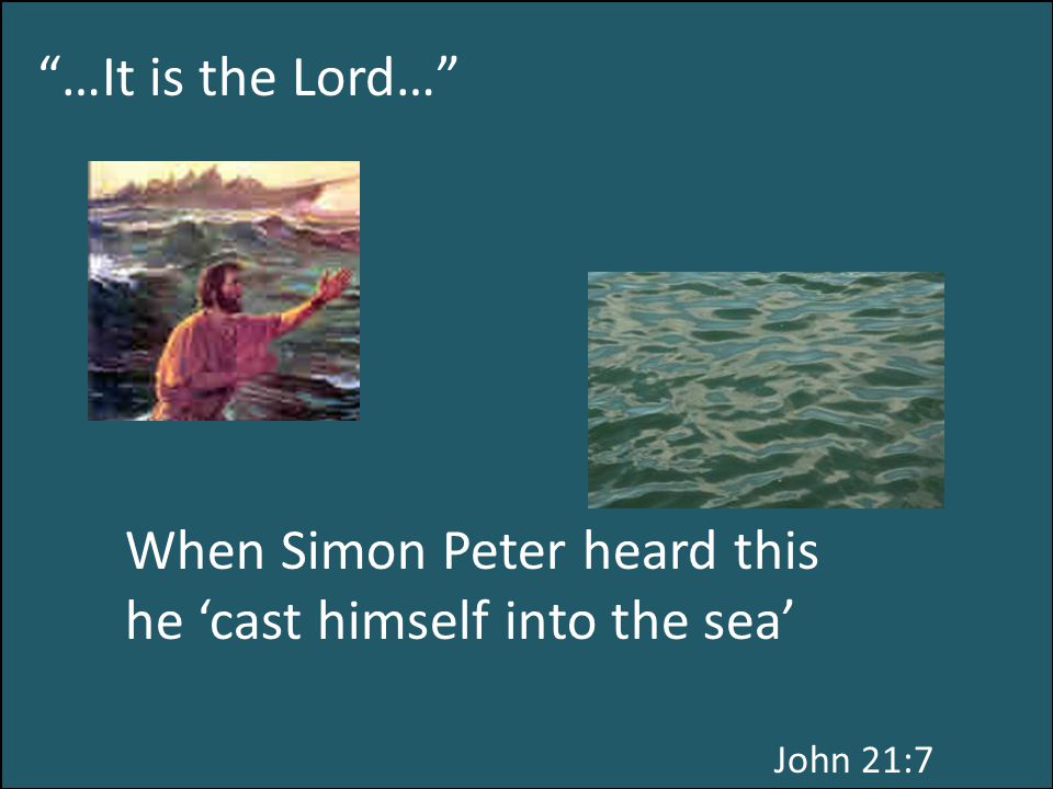 …It is the Lord… When Simon Peter heard this he ‘cast himself into the sea’ John 21:7
