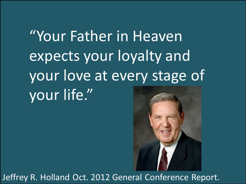 Your Father in Heaven expects your loyalty and your love at every stage of your life. Jeffrey R.
