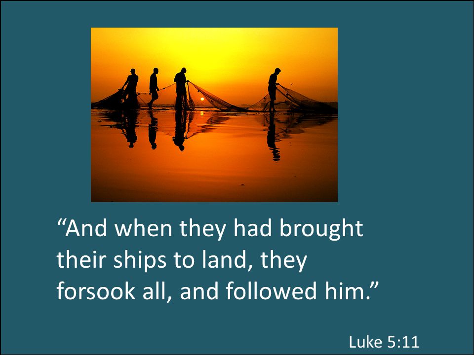 And when they had brought their ships to land, they forsook all, and followed him. Luke 5:11