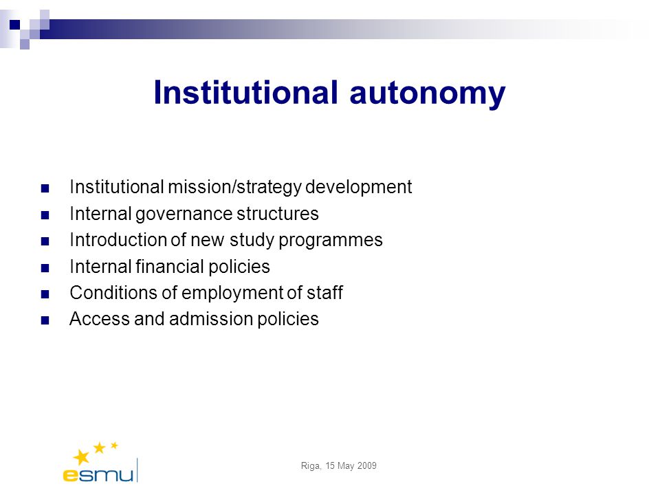 Riga, 15 May 2009 Institutional autonomy Institutional mission/strategy development Internal governance structures Introduction of new study programmes Internal financial policies Conditions of employment of staff Access and admission policies