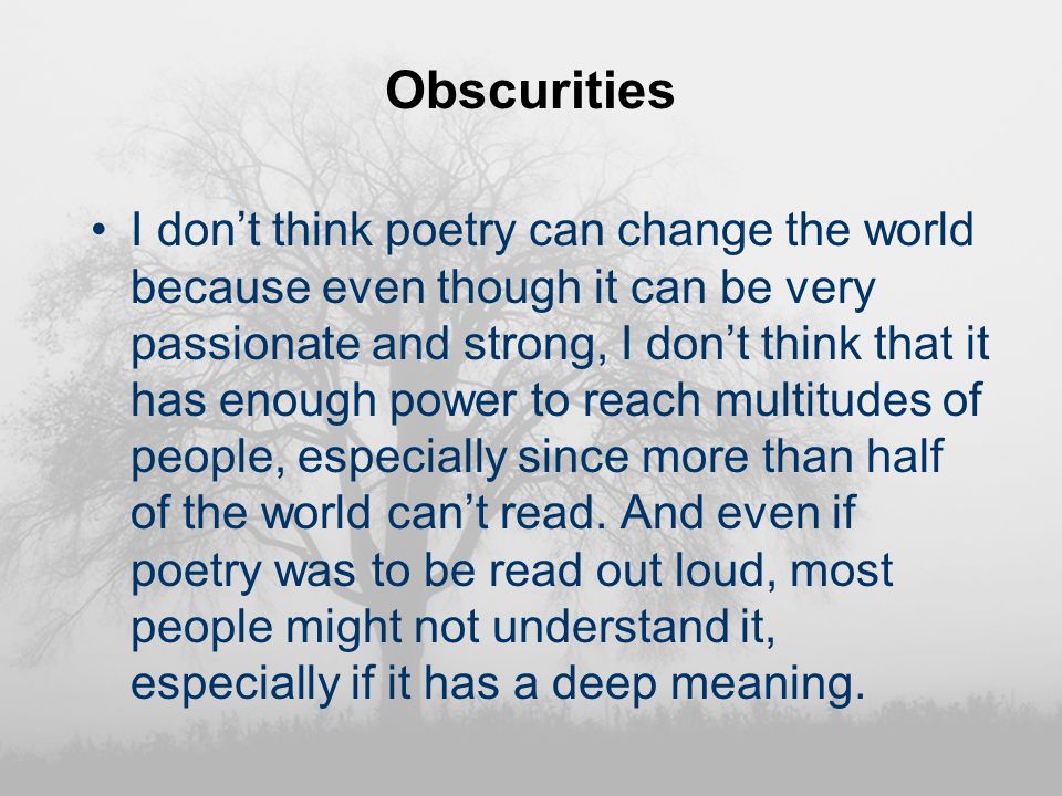 Obscurities I don’t think poetry can change the world because even though it can be very passionate and strong, I don’t think that it has enough power to reach multitudes of people, especially since more than half of the world can’t read.