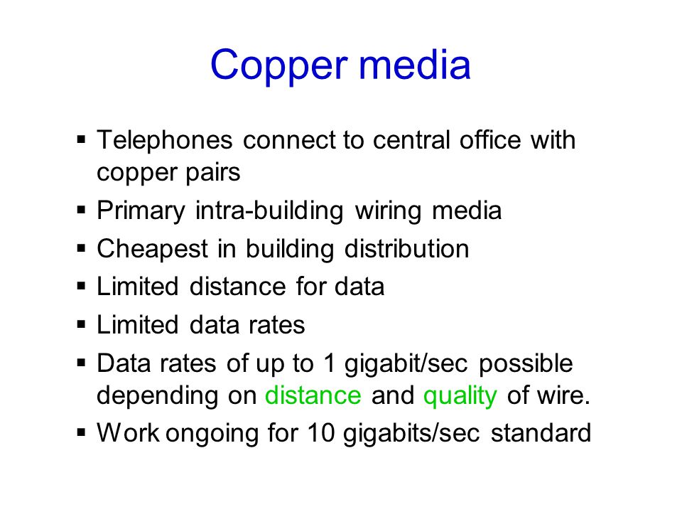 Copper media  Telephones connect to central office with copper pairs  Primary intra-building wiring media  Cheapest in building distribution  Limited distance for data  Limited data rates  Data rates of up to 1 gigabit/sec possible depending on distance and quality of wire.