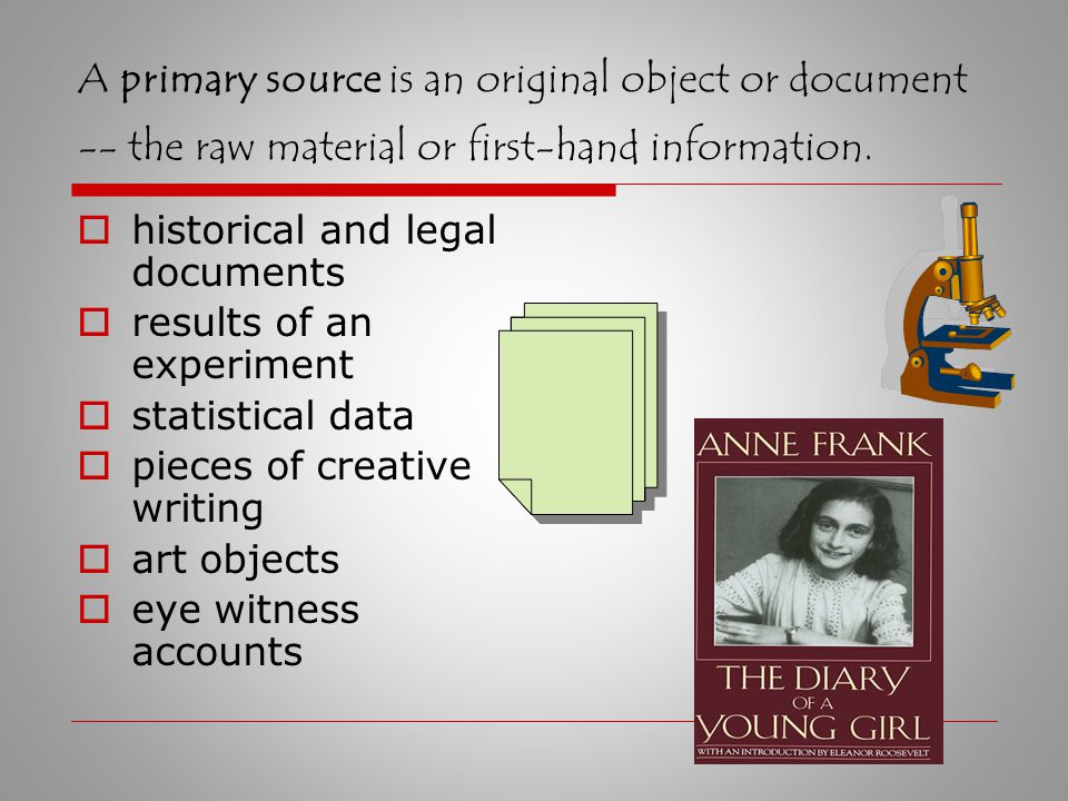 Primary sources  A primary source is an original object or document -- the raw material or first-hand information.