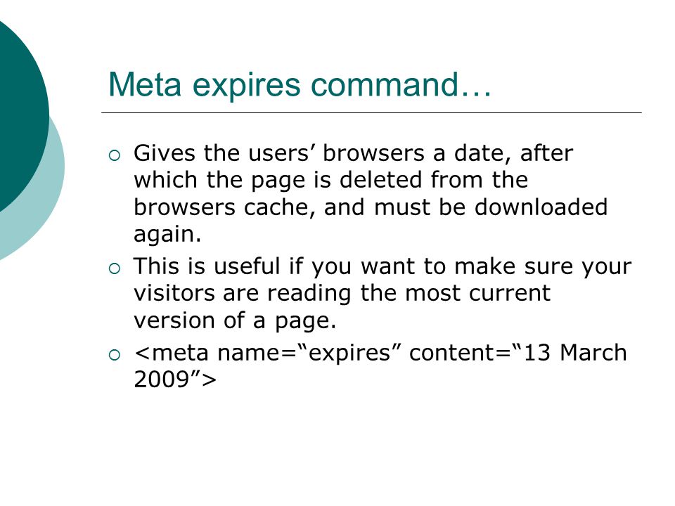 Meta expires command…  Gives the users’ browsers a date, after which the page is deleted from the browsers cache, and must be downloaded again.
