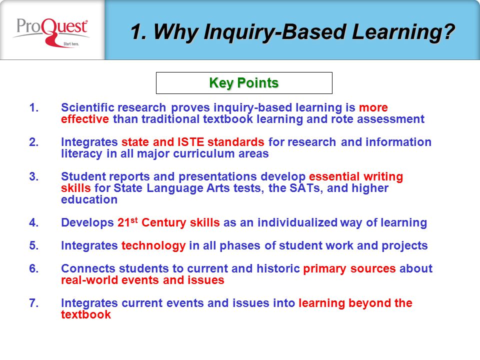 1.Scientific research proves inquiry-based learning is more effective than traditional textbook learning and rote assessment 2.Integrates state and ISTE standards for research and information literacy in all major curriculum areas 3.Student reports and presentations develop essential writing skills for State Language Arts tests, the SATs, and higher education 4.Develops 21 st Century skills as an individualized way of learning 5.Integrates technology in all phases of student work and projects 6.Connects students to current and historic primary sources about real-world events and issues 7.Integrates current events and issues into learning beyond the textbook 1.