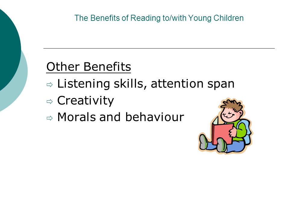 The Benefits of Reading to/with Young Children Other Benefits  Listening skills, attention span  Creativity  Morals and behaviour