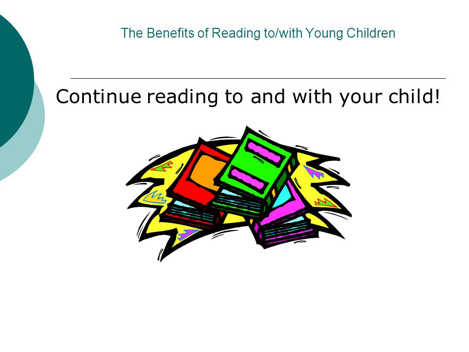 The Benefits of Reading to/with Young Children Continue reading to and with your child!