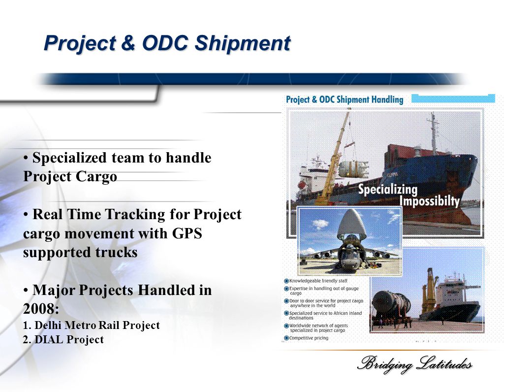 Bridging Latitudes Project & ODC Shipment Specialized team to handle Project Cargo Real Time Tracking for Project cargo movement with GPS supported trucks Major Projects Handled in 2008: 1.
