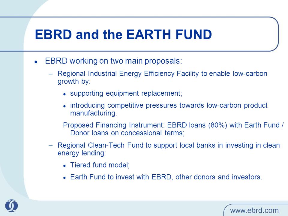EBRD and the EARTH FUND EBRD working on two main proposals: –Regional Industrial Energy Efficiency Facility to enable low-carbon growth by: supporting equipment replacement; introducing competitive pressures towards low-carbon product manufacturing.