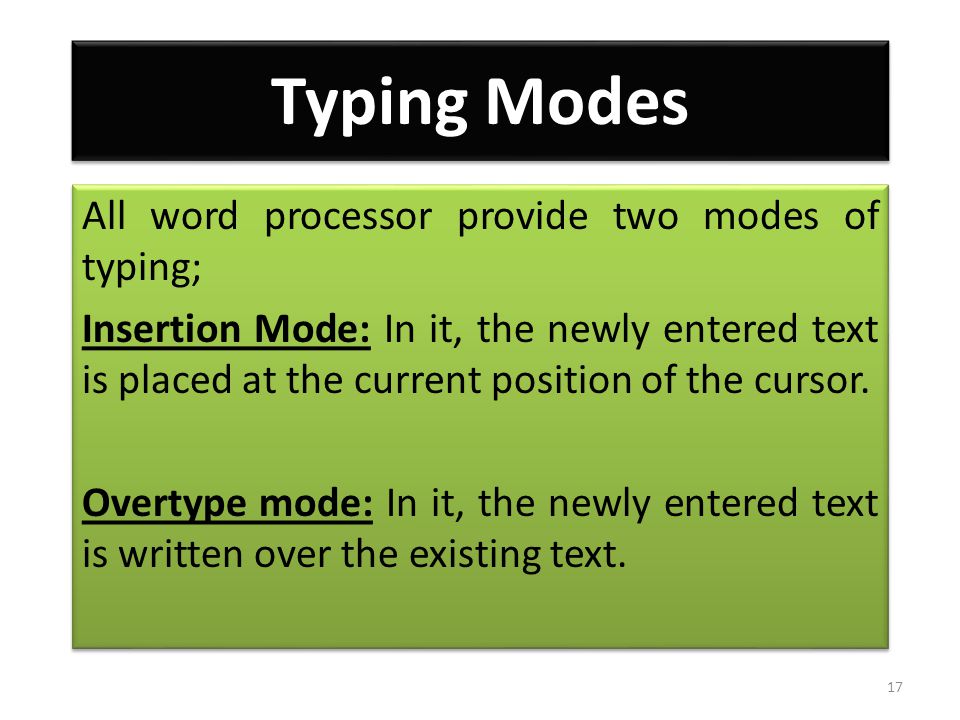 Typing Modes All word processor provide two modes of typing; Insertion Mode: In it, the newly entered text is placed at the current position of the cursor.
