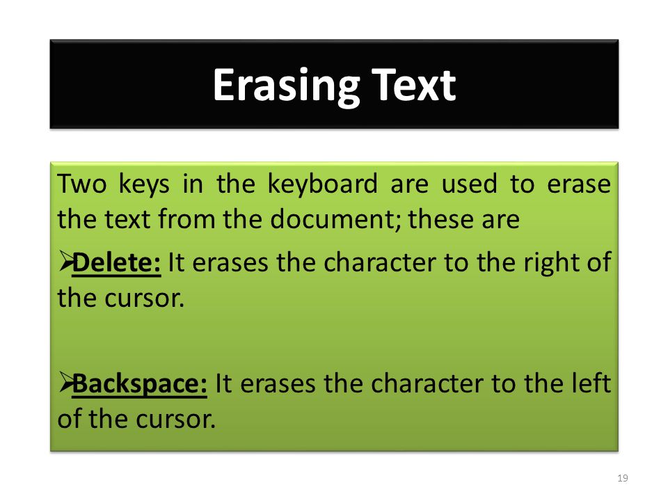 Erasing Text Two keys in the keyboard are used to erase the text from the document; these are  Delete: It erases the character to the right of the cursor.