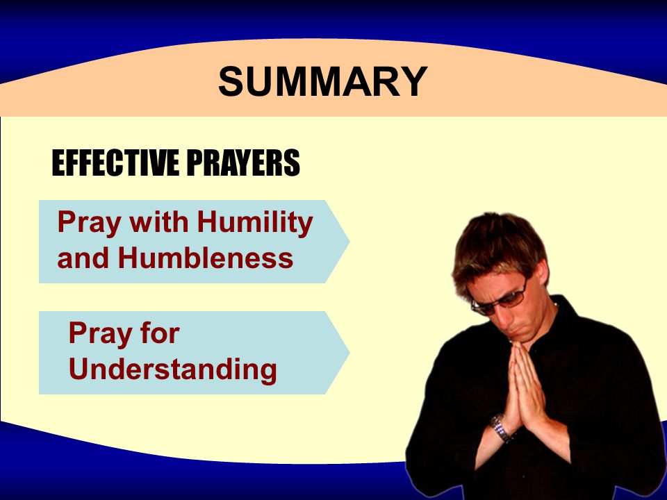 SUMMARY EFFECTIVE PRAYERS Pray with Humility and Humbleness Pray for Understanding