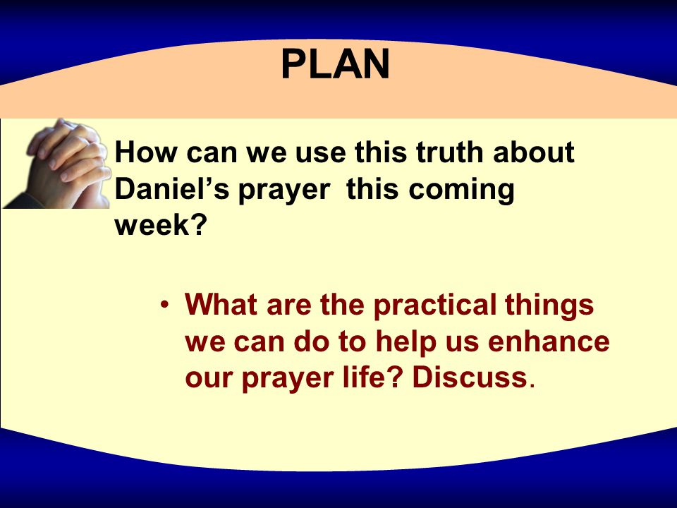 PLAN How can we use this truth about Daniel’s prayer this coming week.