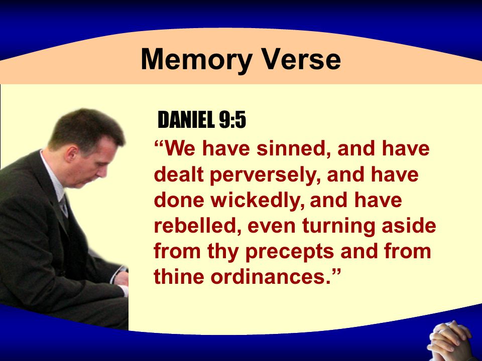 Memory Verse We have sinned, and have dealt perversely, and have done wickedly, and have rebelled, even turning aside from thy precepts and from thine ordinances. DANIEL 9:5