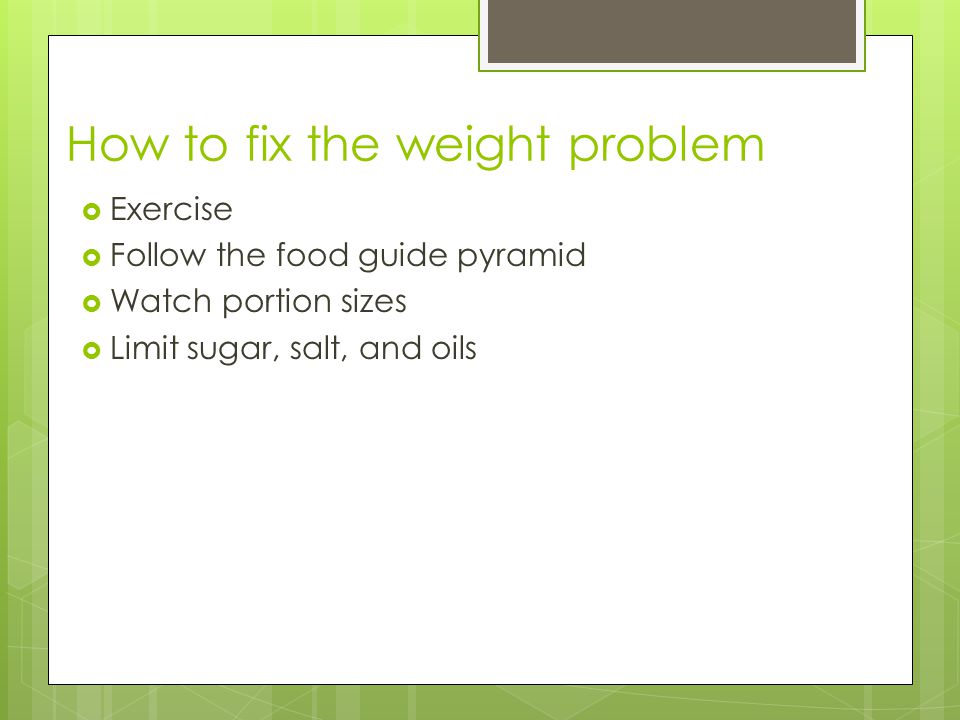 How to fix the weight problem  Exercise  Follow the food guide pyramid  Watch portion sizes  Limit sugar, salt, and oils