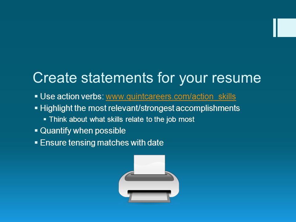 Create statements for your resume  Use action verbs:    Highlight the most relevant/strongest accomplishments  Think about what skills relate to the job most  Quantify when possible  Ensure tensing matches with date