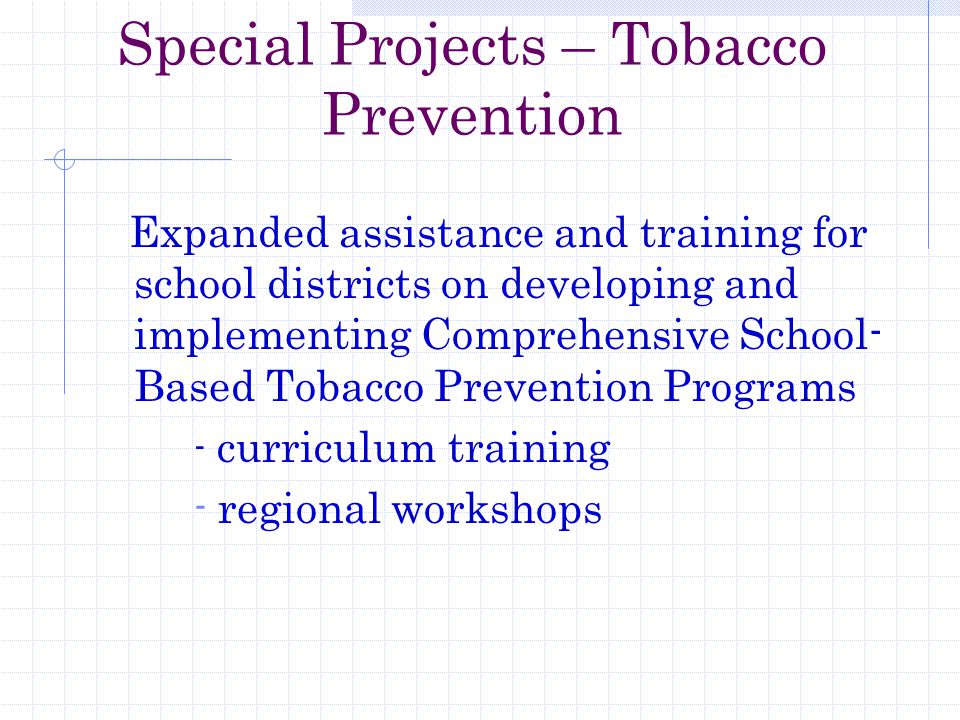 Special Projects – Tobacco Prevention Expanded assistance and training for school districts on developing and implementing Comprehensive School- Based Tobacco Prevention Programs - curriculum training - regional workshops