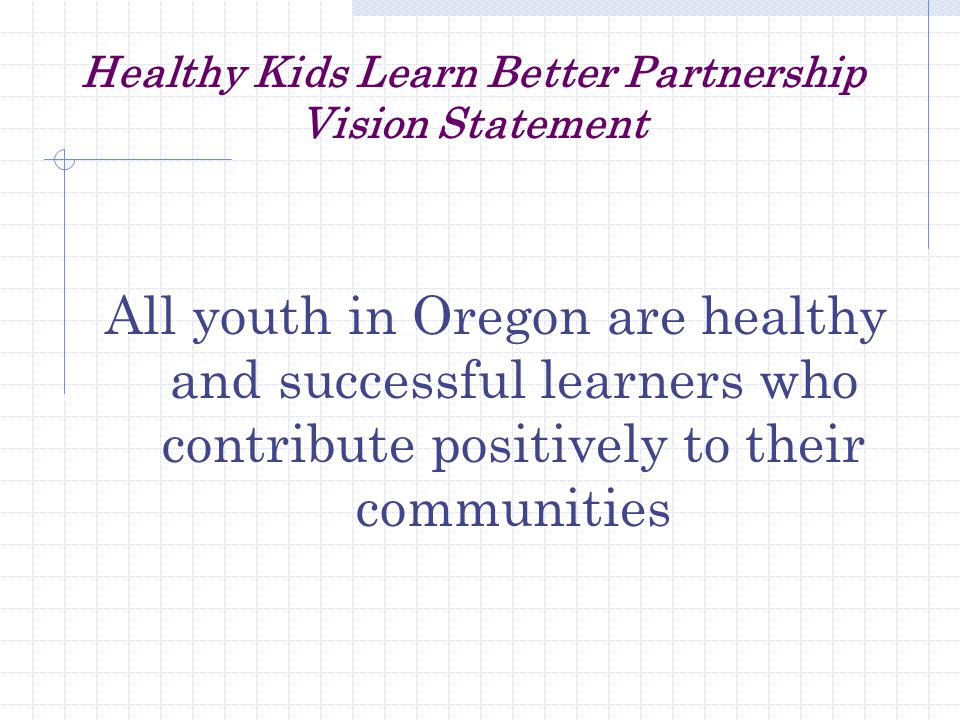 Healthy Kids Learn Better Partnership Vision Statement All youth in Oregon are healthy and successful learners who contribute positively to their communities