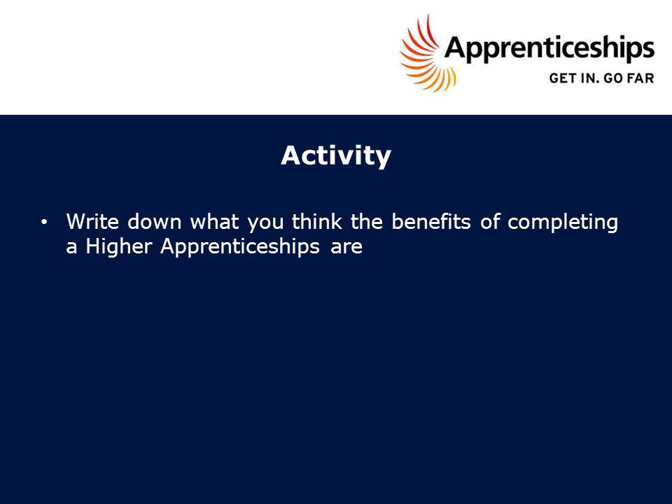Activity Write down what you think the benefits of completing a Higher Apprenticeships are