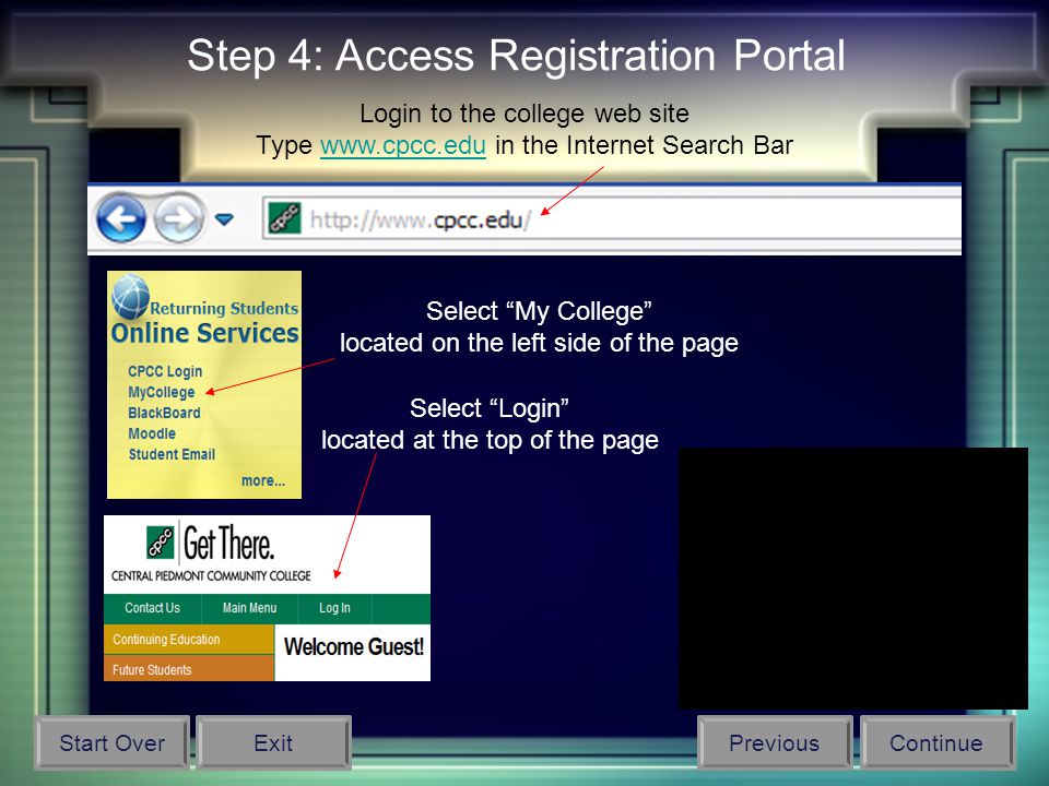 Step 4: Access Registration Portal Login to the college web site Type   in the Internet Search Barwww.cpcc.edu Select My College located on the left side of the page Select Login located at the top of the page Start OverPreviousContinueExit