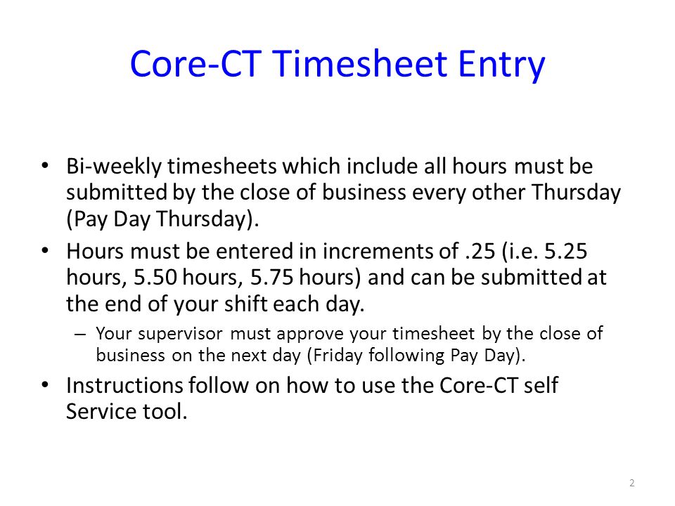 Core-CT Timesheet Entry Bi-weekly timesheets which include all hours must be submitted by the close of business every other Thursday (Pay Day Thursday).