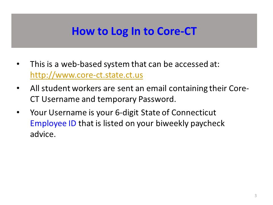 How to Log In to Core-CT 3 This is a web-based system that can be accessed at:     All student workers are sent an  containing their Core- CT Username and temporary Password.