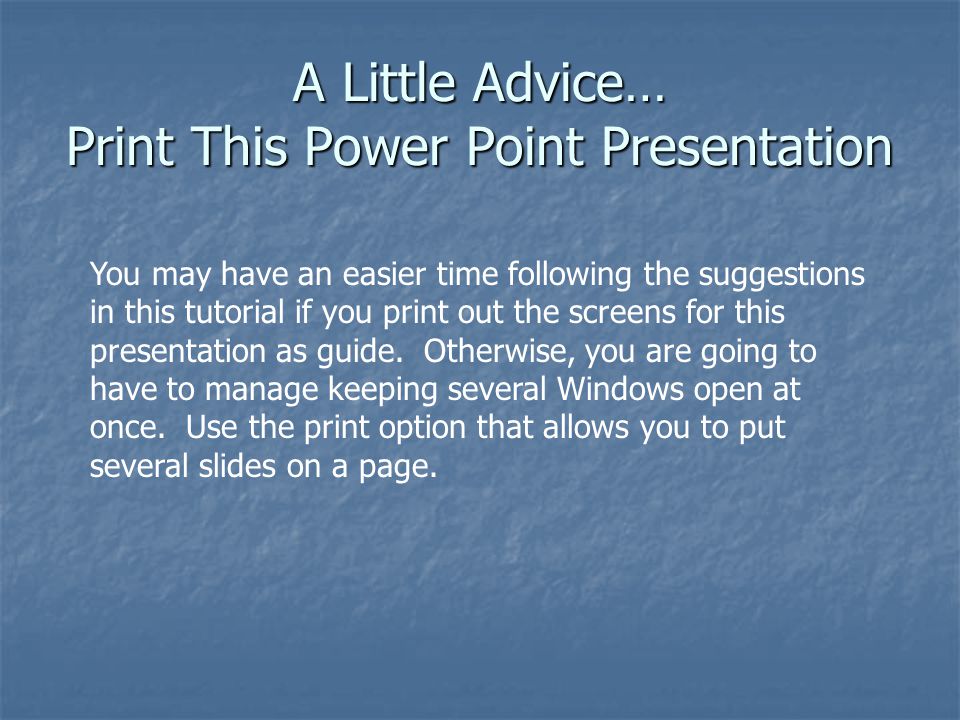 A Little Advice… Print This Power Point Presentation You may have an easier time following the suggestions in this tutorial if you print out the screens for this presentation as guide.