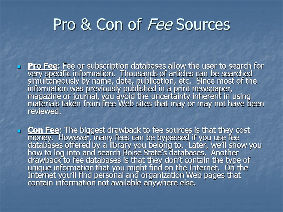 Pro & Con of Fee Sources Pro Fee: Fee or subscription databases allow the user to search for very specific information.
