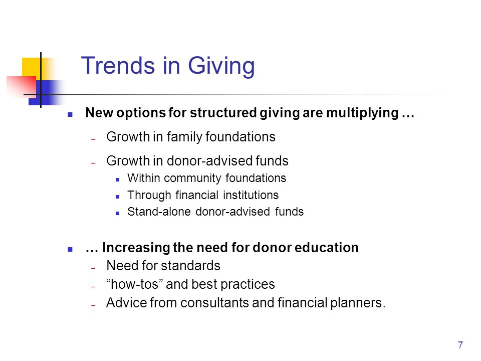 7 Trends in Giving New options for structured giving are multiplying … – Growth in family foundations – Growth in donor-advised funds Within community foundations Through financial institutions Stand-alone donor-advised funds … Increasing the need for donor education – Need for standards – how-tos and best practices – Advice from consultants and financial planners.