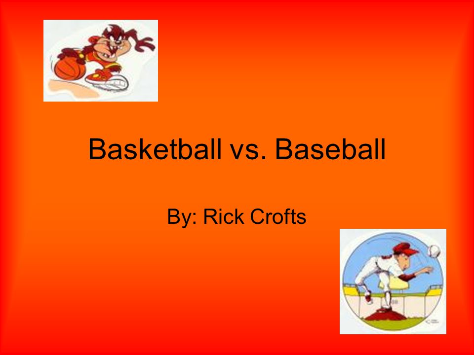 Basketball vs. Baseball By: Rick Crofts
