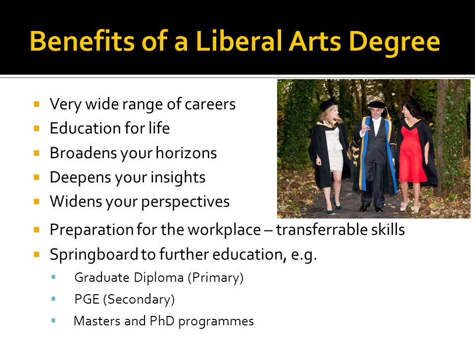  Very wide range of careers  Education for life  Broadens your horizons  Deepens your insights  Widens your perspectives  Preparation for the workplace – transferrable skills  Springboard to further education, e.g.