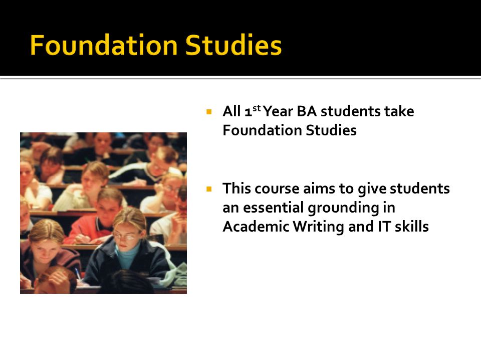  All 1 st Year BA students take Foundation Studies  This course aims to give students an essential grounding in Academic Writing and IT skills