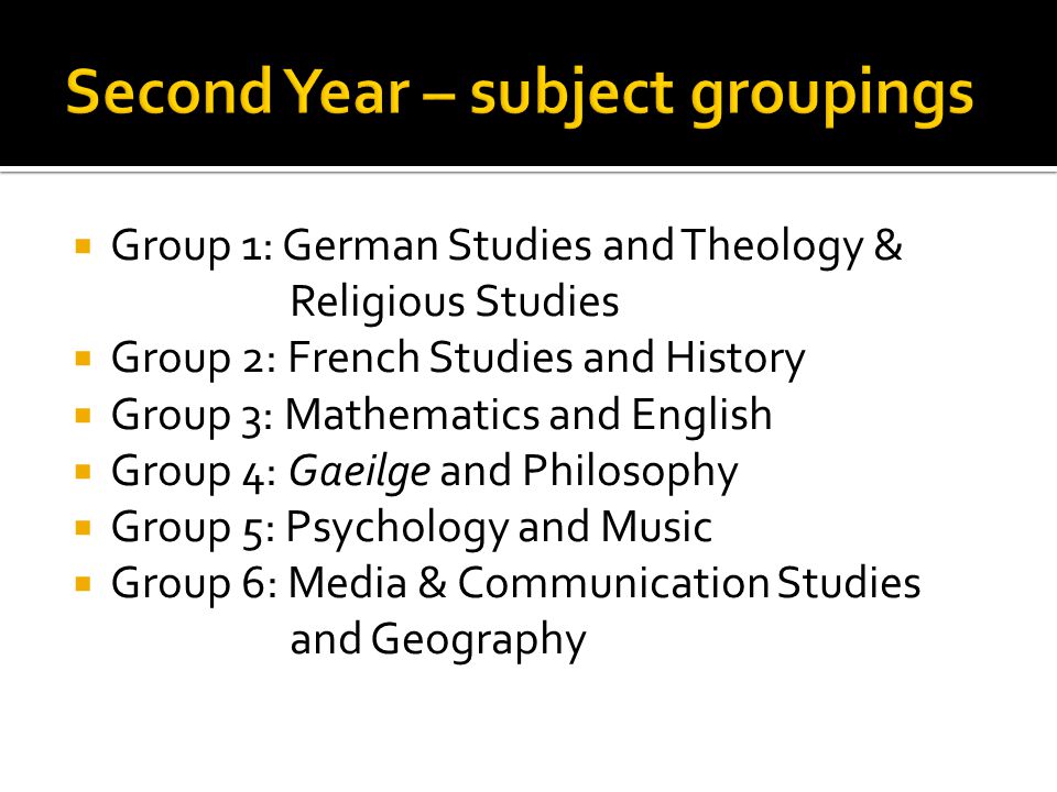  Group 1: German Studies and Theology & Religious Studies  Group 2: French Studies and History  Group 3: Mathematics and English  Group 4: Gaeilge and Philosophy  Group 5: Psychology and Music  Group 6: Media & Communication Studies and Geography