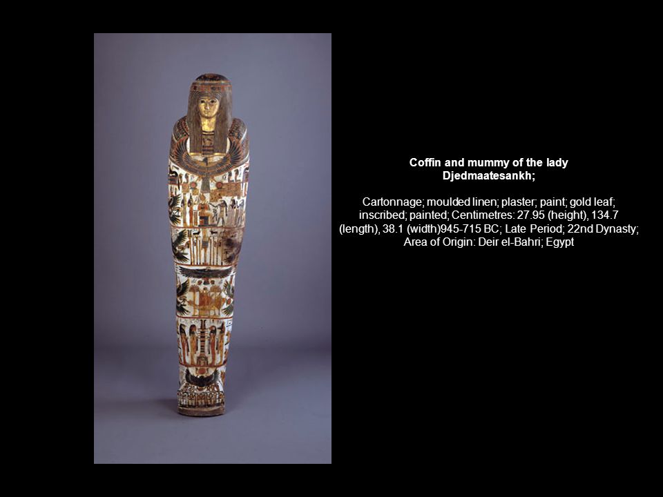 Coffin and mummy of the lady Djedmaatesankh; Cartonnage; moulded linen; plaster; paint; gold leaf; inscribed; painted; Centimetres: (height), (length), 38.1 (width) BC; Late Period; 22nd Dynasty; Area of Origin: Deir el-Bahri; Egypt