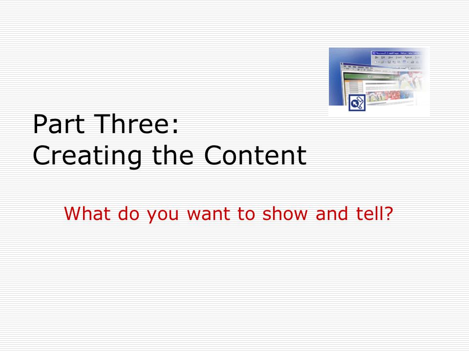 Part Three: Creating the Content What do you want to show and tell
