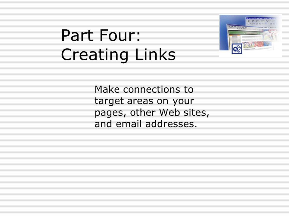 Part Four: Creating Links Make connections to target areas on your pages, other Web sites, and  addresses.