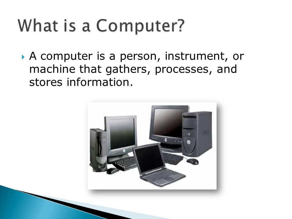  A computer is a person, instrument, or machine that gathers, processes, and stores information.