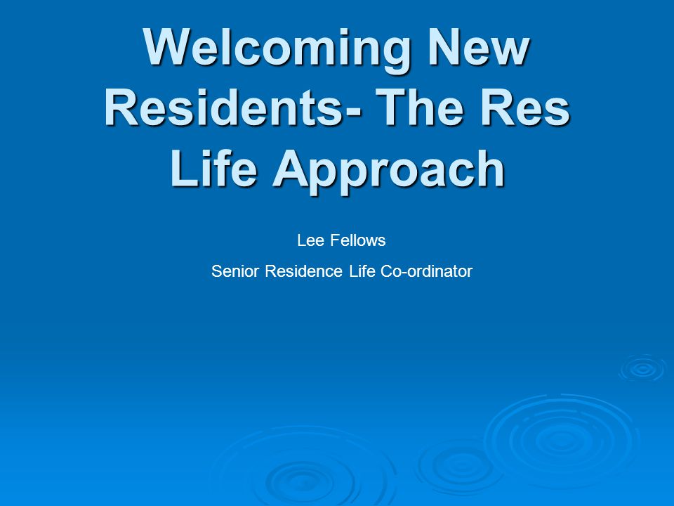 Welcoming New Residents- The Res Life Approach Lee Fellows Senior Residence Life Co-ordinator