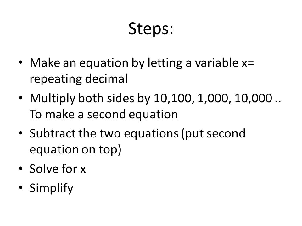 Steps: Make an equation by letting a variable x= repeating decimal Multiply both sides by 10,100, 1,000, 10,000..